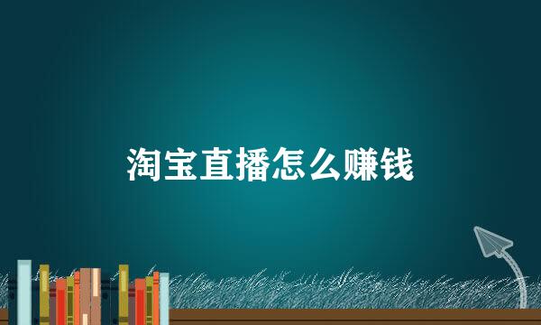 淘宝直播怎么赚钱