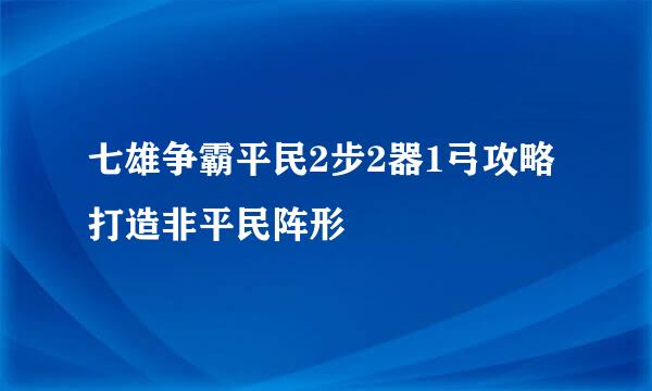 七雄争霸平民2步2器1弓攻略打造非平民阵形