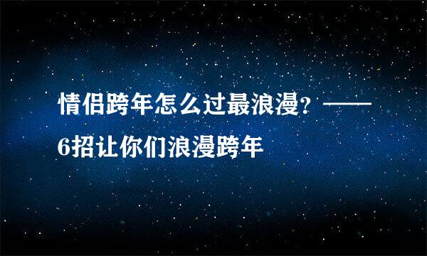 情侣跨年怎么过最浪漫？——6招让你们浪漫跨年