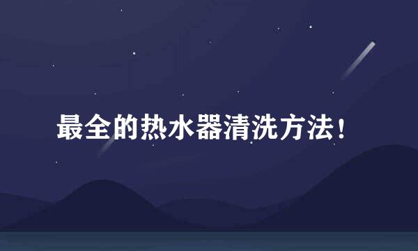 最全的热水器清洗方法！