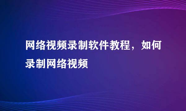 网络视频录制软件教程，如何录制网络视频