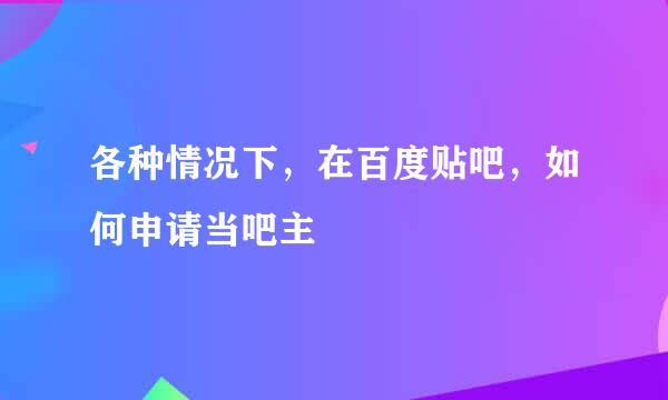 各种情况下,在百度贴吧,如何申请当吧主