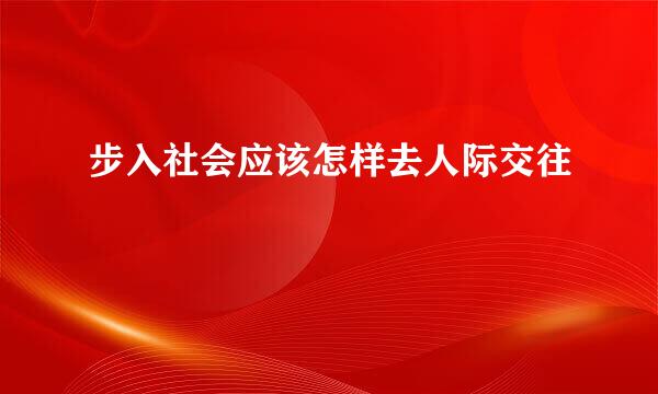 步入社会应该怎样去人际交往