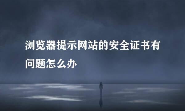 浏览器提示网站的安全证书有问题怎么办