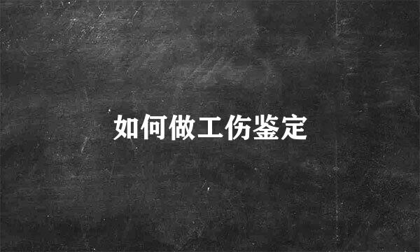 如何做工伤鉴定