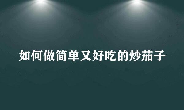 如何做简单又好吃的炒茄子