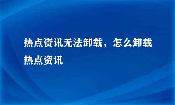 热点资讯无法卸载，怎么卸载热点资讯