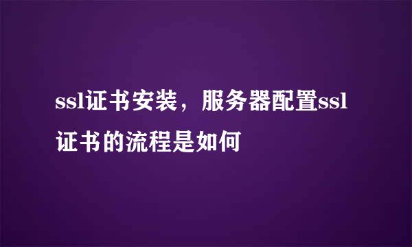 ssl证书安装，服务器配置ssl证书的流程是如何