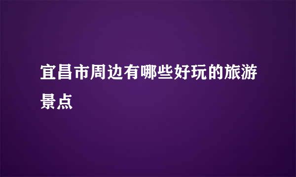 宜昌市周边有哪些好玩的旅游景点