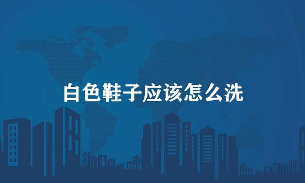 白色鞋子应该怎么洗