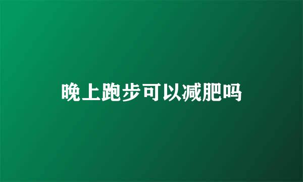 晚上跑步可以减肥吗