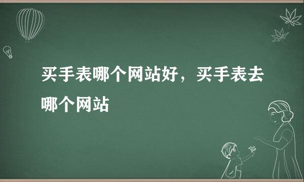 买手表哪个网站好，买手表去哪个网站