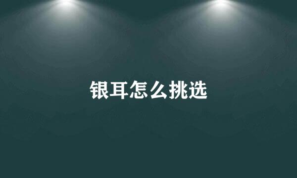 银耳怎么挑选