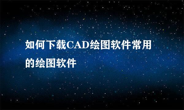 如何下载CAD绘图软件常用的绘图软件