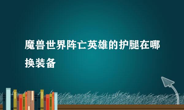 魔兽世界阵亡英雄的护腿在哪换装备