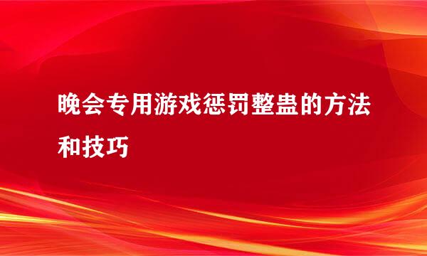 晚会专用游戏惩罚整蛊的方法和技巧