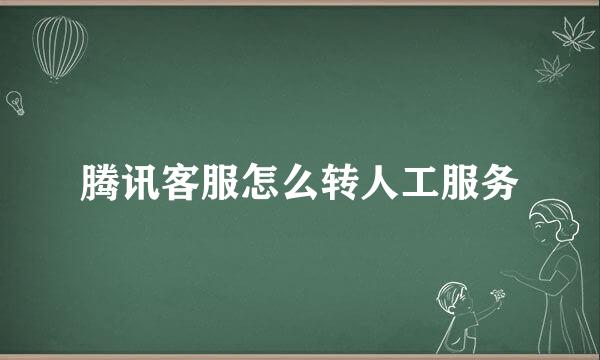 腾讯客服怎么转人工服务