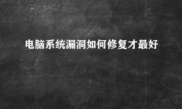 电脑系统漏洞如何修复才最好