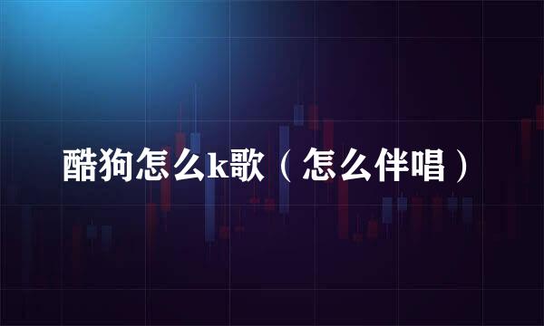 酷狗怎么k歌（怎么伴唱）