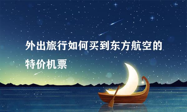 外出旅行如何买到东方航空的特价机票