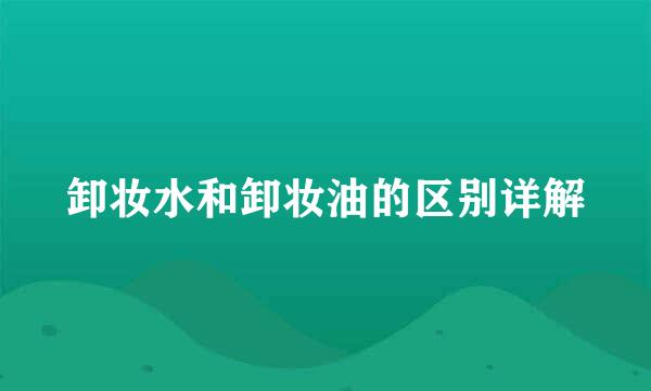 卸妆水和卸妆油的区别详解