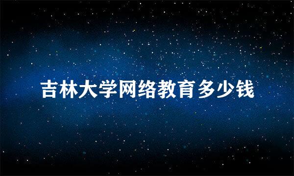 吉林大学网络教育多少钱