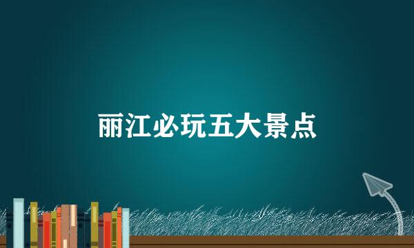 丽江必玩五大景点