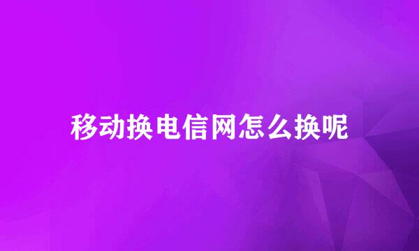 移动换电信网怎么换呢