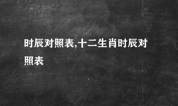 时辰对照表,十二生肖时辰对照表