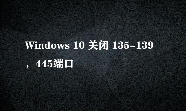 Windows 10 关闭 135-139，445端口