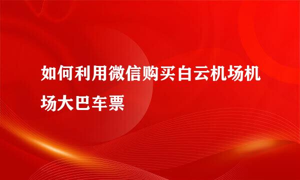 如何利用微信购买白云机场机场大巴车票
