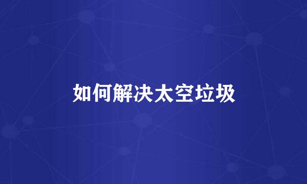 如何解决太空垃圾