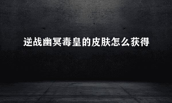 逆战幽冥毒皇的皮肤怎么获得