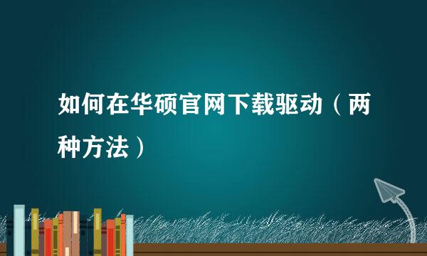 如何在华硕官网下载驱动（两种方法）
