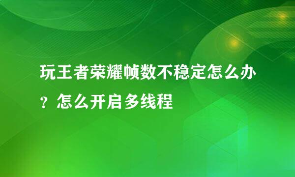 玩王者荣耀帧数不稳定怎么办？怎么开启多线程
