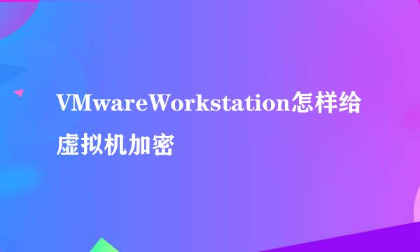 VMwareWorkstation怎样给虚拟机加密
