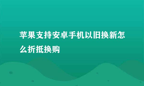 苹果支持安卓手机以旧换新怎么折抵换购