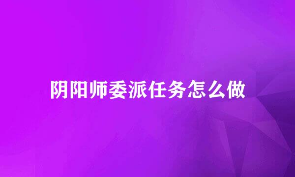 阴阳师委派任务怎么做