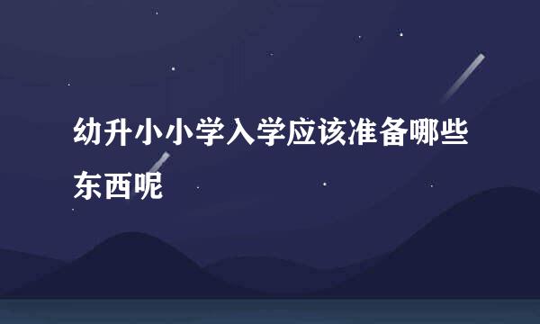 幼升小小学入学应该准备哪些东西呢