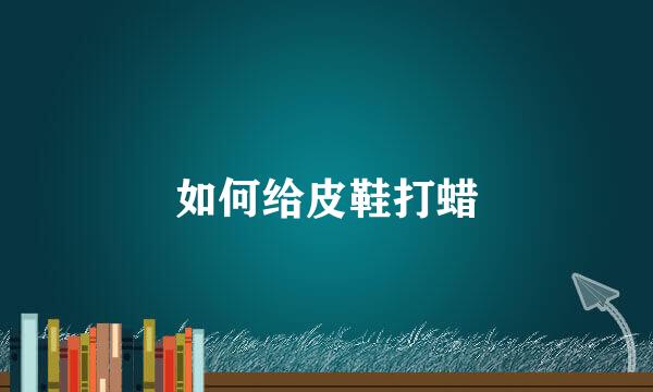 如何给皮鞋打蜡