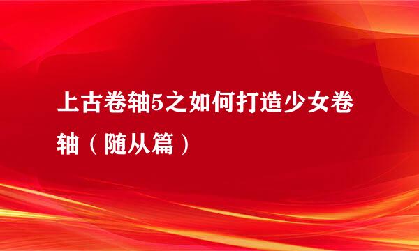 上古卷轴5之如何打造少女卷轴（随从篇）