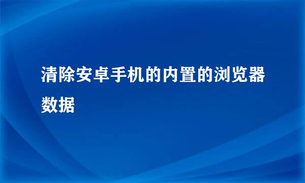清除安卓手机的内置的浏览器数据