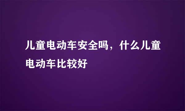 儿童电动车安全吗，什么儿童电动车比较好