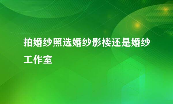 拍婚纱照选婚纱影楼还是婚纱工作室