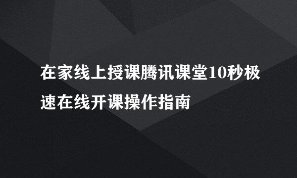 在家线上授课腾讯课堂10秒极速在线开课操作指南