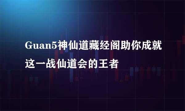Guan5神仙道藏经阁助你成就这一战仙道会的王者