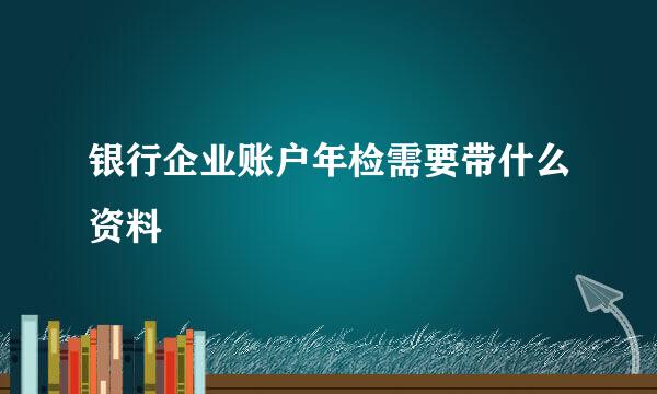 银行企业账户年检需要带什么资料