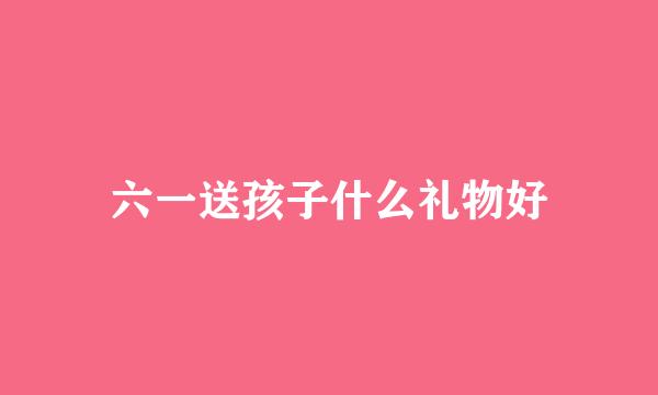 六一送孩子什么礼物好