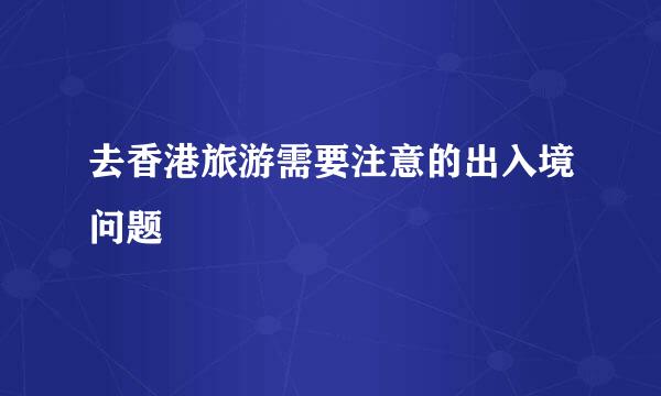 去香港旅游需要注意的出入境问题