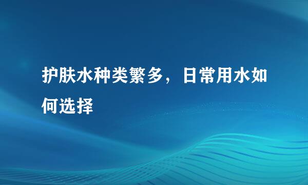 护肤水种类繁多，日常用水如何选择